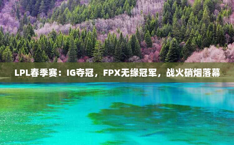 LPL春季赛：IG夺冠，FPX无缘冠军，战火硝烟落幕